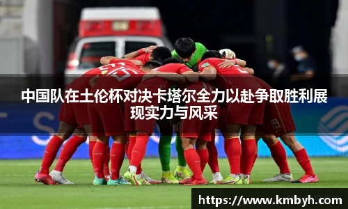 中国队在土伦杯对决卡塔尔全力以赴争取胜利展现实力与风采