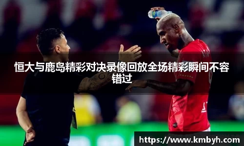yy易游恒大与鹿岛精彩对决录像回放全场精彩瞬间不容错过